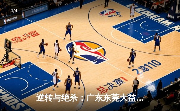 逆转与绝杀：广东东莞大益加时力克辽宁本钢，总决赛悬念再起 - 4