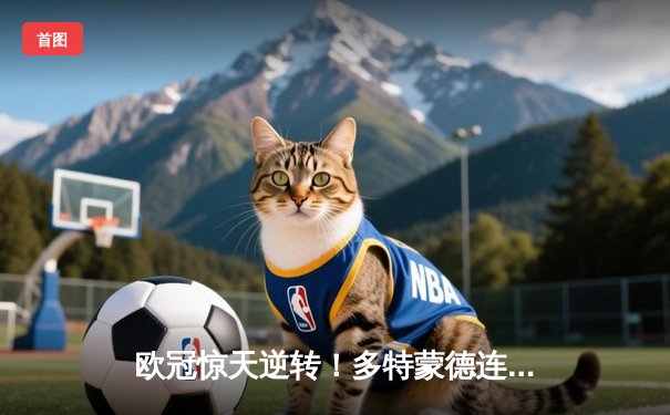 欧冠惊天逆转！多特蒙德连追三球淘汰巴黎圣日耳曼