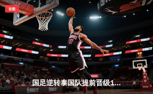 国足逆转泰国队提前晋级18强赛，武磊梅开二度闪耀全场