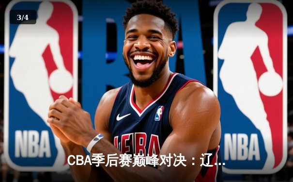 CBA季后赛巅峰对决：辽宁本钢加时险胜广东东莞大益 总比分2-1领先 - 3