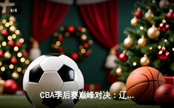 CBA季后赛巅峰对决：辽宁本钢加时险胜广东东莞大益 总比分2-1领先 - 4