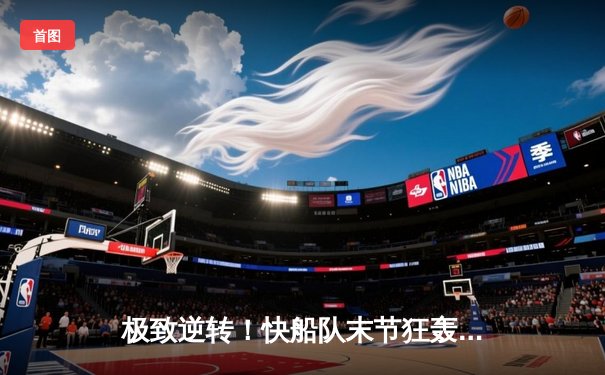 极致逆转！快船队末节狂轰40分终结雄鹿六连胜