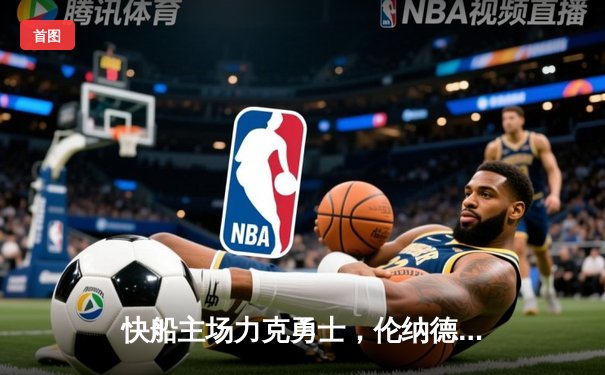 快船主场力克勇士，伦纳德关键三分锁定胜局