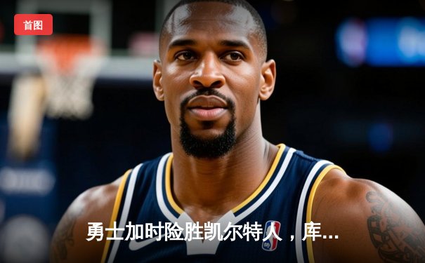 勇士加时险胜凯尔特人，库里关键三分锁定胜局