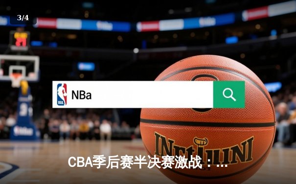 CBA季后赛半决赛激战：辽宁本钢逆转广东华南虎，赵继伟关键三分锁定胜局 - 3
