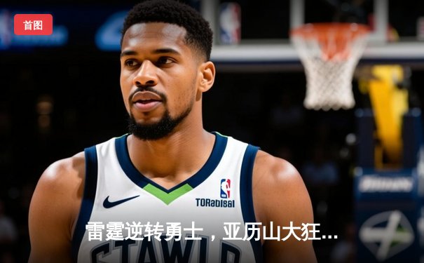 雷霆逆转勇士，亚历山大狂砍40分上演绝地反击
