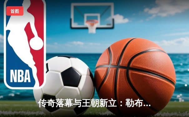 传奇落幕与王朝新立：勒布朗空砍40分，掘金4-1绅士横扫湖人晋级