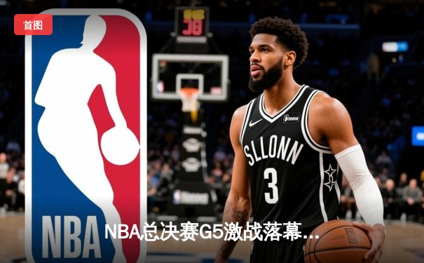 NBA总决赛G5激战落幕，湖人逆转取胜，詹姆斯关键三分锁定胜局