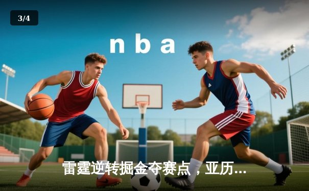 雷霆逆转掘金夺赛点，亚历山大狂砍40分引领大翻盘 - 3