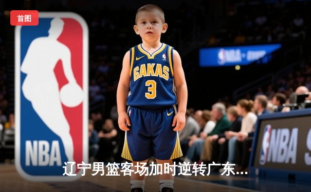 辽宁男篮客场加时逆转广东，赵继伟33+11率队夺赛点，CBA半决赛战火重燃