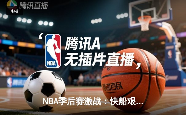NBA季后赛激战：快船艰难逆转独行侠，伦纳德关键三分定乾坤 - 4