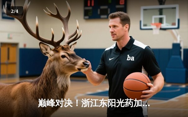 巅峰对决！浙江东阳光药加时险胜广东华南虎，孙铭徽33分主宰比赛 - 2