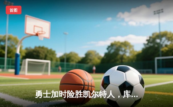 勇士加时险胜凯尔特人，库里狂砍43分率队完成逆转