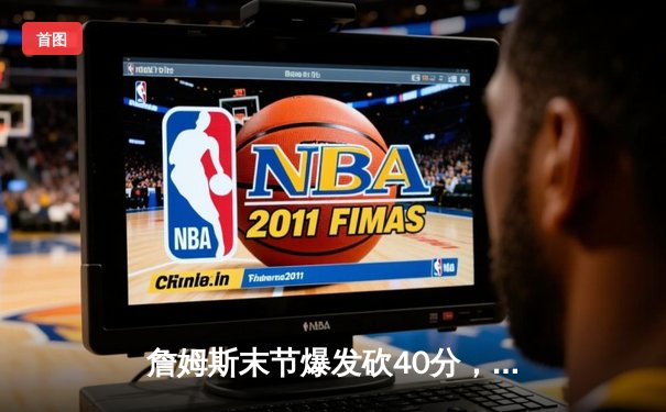 詹姆斯末节爆发砍40分，湖人加时险胜勇士锁定季后赛席位