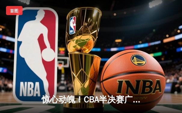 惊心动魄！CBA半决赛广东加时逆转辽宁，胡明轩30分导演绝地反击