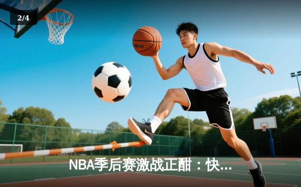 NBA季后赛激战正酣：快船主场加时险胜掘金，伦纳德狂砍45分主宰攻防 - 2