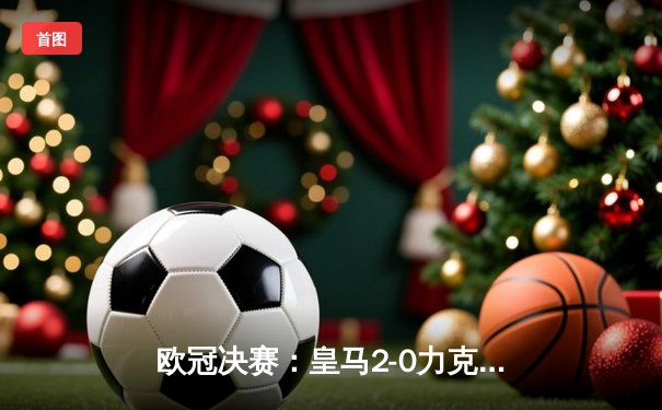 欧冠决赛：皇马2-0力克多特蒙德，队史第15次加冕欧洲之王