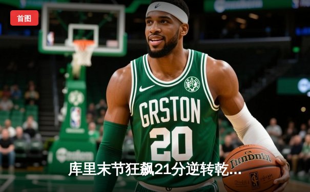 库里末节狂飙21分逆转乾坤，勇士加时险胜凯尔特人扳平总比分