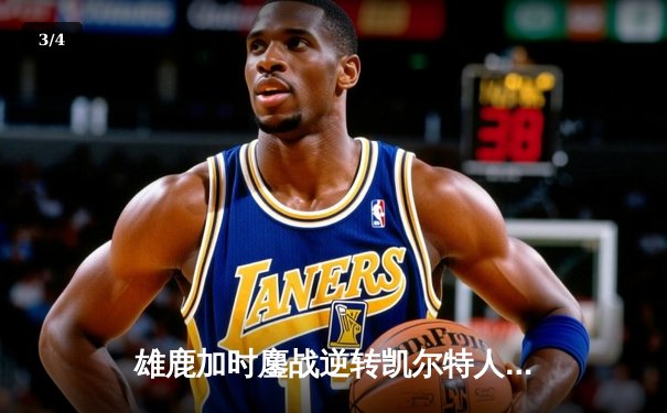 雄鹿加时鏖战逆转凯尔特人，字母哥44分+14板率队守住主场 - 3