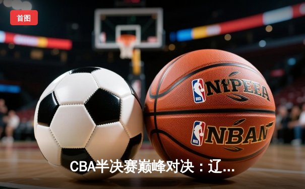 CBA半决赛巅峰对决：辽宁逆转广东，张镇麟37分创生涯新高